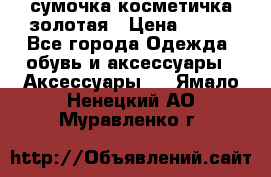 сумочка косметичка золотая › Цена ­ 300 - Все города Одежда, обувь и аксессуары » Аксессуары   . Ямало-Ненецкий АО,Муравленко г.